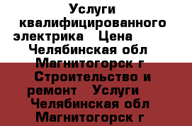 Услуги квалифицированного электрика › Цена ­ 100 - Челябинская обл., Магнитогорск г. Строительство и ремонт » Услуги   . Челябинская обл.,Магнитогорск г.